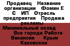 Продавец › Название организации ­ Фомин Е.С., ИП › Отрасль предприятия ­ Продажа рекламы › Минимальный оклад ­ 50 000 - Все города Работа » Вакансии   . Крым,Каховское